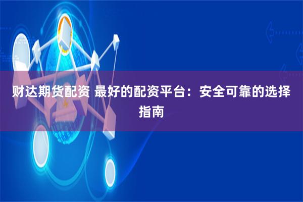 财达期货配资 最好的配资平台：安全可靠的选择指南