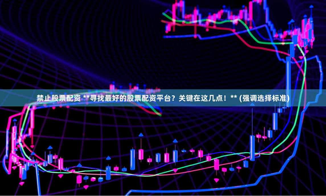 禁止股票配资 **寻找最好的股票配资平台？关键在这几点！** (强调选择标准)