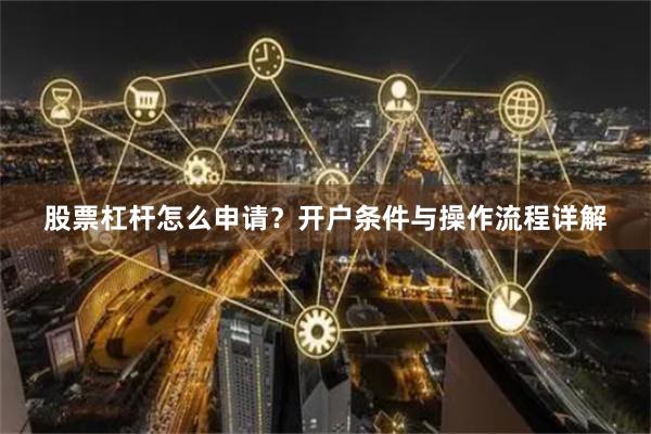 股票杠杆怎么申请？开户条件与操作流程详解