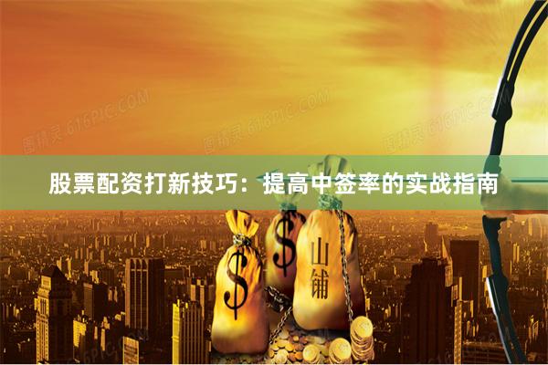 股票配资打新技巧：提高中签率的实战指南