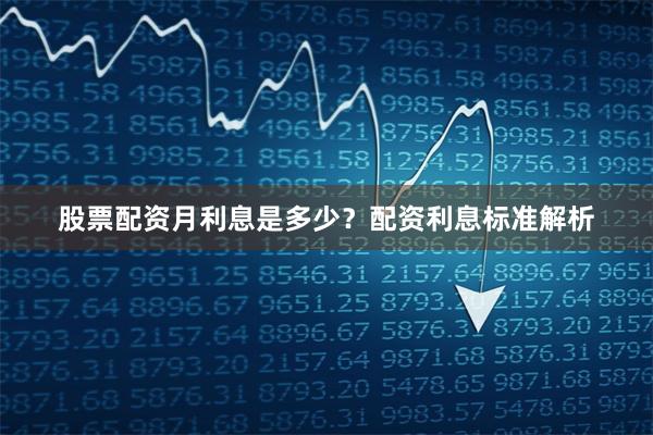 股票配资月利息是多少？配资利息标准解析