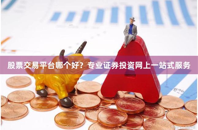 股票交易平台哪个好？专业证券投资网上一站式服务