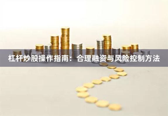 杠杆炒股操作指南：合理融资与风险控制方法