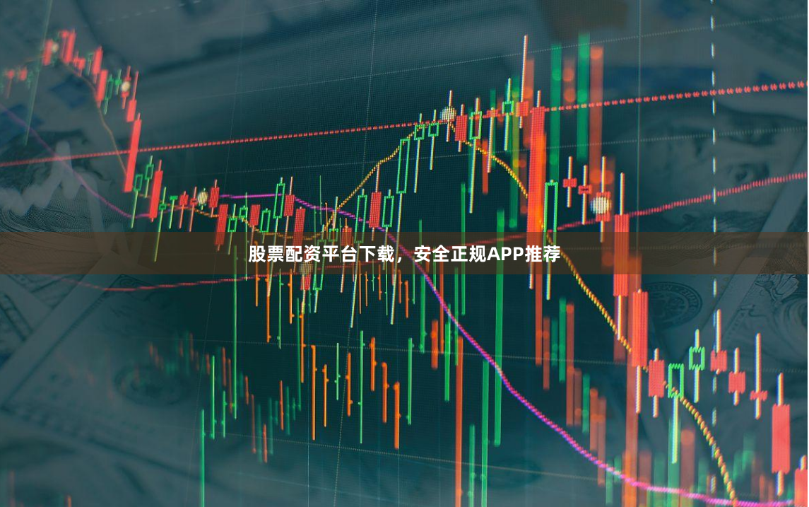 股票配资平台下载，安全正规APP推荐