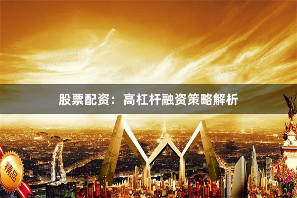 股票配资：高杠杆融资策略解析