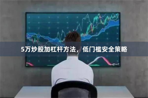 5万炒股加杠杆方法，低门槛安全策略