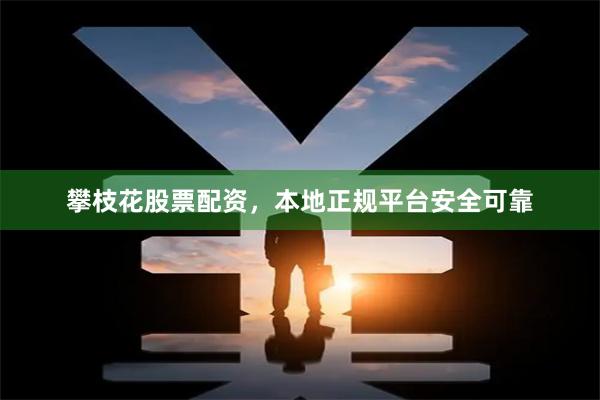 攀枝花股票配资，本地正规平台安全可靠