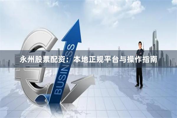 永州股票配资：本地正规平台与操作指南