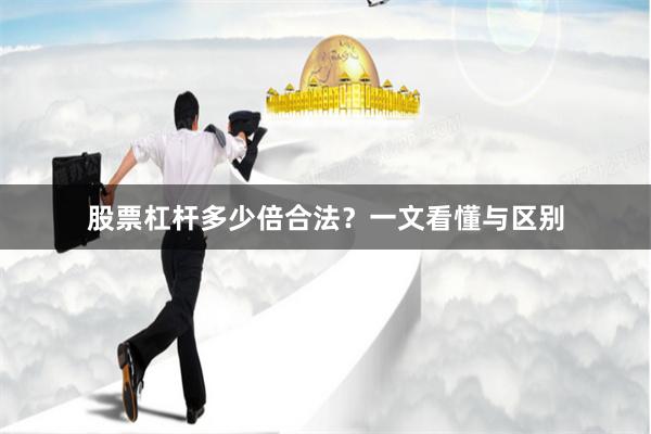 股票杠杆多少倍合法？一文看懂与区别