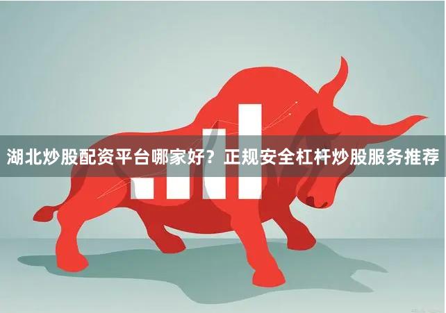 湖北炒股配资平台哪家好？正规安全杠杆炒股服务推荐